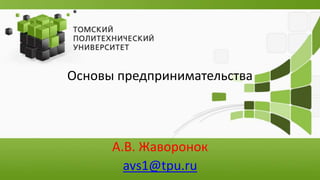 Основы предпринимательства
А.В. Жаворонок
avs1@tpu.ru
 