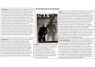 Contents Page Analysis: Dr. Dre XXL MagazineMain Image: The main image shows Dr. Dre standingon the left hand
sideof the page with his thumbs placed into his pockets,wearing all
black.There is a dull background of a grey colour with his shadow
behind him. The camera is at a low angle.This magazine consists of
well respected artistand producer Dr. Dre most well known for being
a member in the hip-hop music group NWA becauseof this itwill
guarantee sales due to his status in the hip-hop industry.The image
of the artistdominates the whole page expressinghis relevanceand
importance rather than showingmany small pictures on the contents
page that symbolises whatwill befeatured likemost music
magazines;this shows how exclusivethe XXL magazineis,and that it
delivers the hip-hop community’s most successful artistswho branch
into other professions such as Dr.Dre being a successful producer
and business man producingmusic for hip-hop legends and creating
his own music label aftermath. The way Dr. Dre’s posture and body
languageis made to seem very calmand laid back butalso confident
and dominant this can be shown through camera angle as well.
Layout: XXL uses simplisticlayoutthatis still effectivethat contains more
information than other hip-hop magazines such as vibe and rivals the
source. The features are listed on the right hand sideof the page and takes
up most of the page. They do this so as soon as the readership opens the
page they would see what else is in the magazine other than the exclusive
story of the main artist,this allowsthe reader to feel likethey aregetting
their money’s worth by featuringmore information that could interest
them. Only the main stories they think will attractthe customer into
buyingwill be put on the features list. The layoutused in this magazine
moves chronologically down on the right hand sideusingsubheadings and
numbers to directthe readership on where to go firstas the top
subheadingis the most important and is a cover story which is why the text
has more dominanceover the page than the other text which is placed on
the top righthand corner and labelled in red ‘cover story’ and the number
is much bigger than the other numbers on the contents page and finally
there is a thick black linethat separates this information fromthe rest of
the contents information signifyingits exclusiveness.
Camera Angle/Lighting: the camera angle is shown at a low anglewith
Dr. Dre standingover the readership as a superior and the lightingused is
a reflected lightinghavinga shadowin the background that is bigger than
Dr. Dre himself which is usually a convention in horror films on this
lightingand camera position this suggests that in the music industry we
should be afraid of this figure, the shadowbehind himcould represent
what he lives behind in the industry and his reputation is way bigger than
him and he will beknown and respected for it and what he lives behind,
reason being why the camera angleplaces himso high and his shadow
even bigger. Itcan also representhis unseen dark pastbehind him which
is in facthis shadow. The shadowdoesn’ttake anyattentionaway
fromthe artistinsteaditlooksinrelationto him.
Colour Scheme: the colour scheme consists of dark colours of black,
grey, white and red. This is very simplebut effective through
symbiotic link.The effect of usingred on the page is to make a
statement and draw the reader to that particularpartof the page
and also becauseitis used on the masthead. Dr. Dre is known for
wearing allotof dark and simpleclothingwhich doesn’t give away
his personality even though dark represents death and danger we
know dr.dre comes from Compton which shows that however he
remains a very civilised and ‘normal’person which is shown through
the iconography of his wedding ringwhich he’s been married for
over 15 years,this shows his normal lifestyle,values and beliefs
Symbol: The use of the ‘fast-forward’symbol lets
the reader know that there is more information
further alongin the magazine. As this is a hip-
hop magazine the symbol adds to the
contemporary sideof things as it’s a symbol
most young people would recognisein music
and films which is seen as ‘cool’or ‘trendy’. This
is highly effective as itis a feature that appeals
to the young target audience.
 