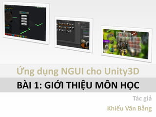 Ứng dụng NGUI cho Unity3D
Tác giả
Khiếu Văn Bằng
BÀI 1: GIỚI THIỆU MÔN HỌC
 