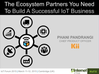 IoT Forum 2015 | March 11-12, 2015 | Cambridge (UK)
The Ecosystem Partners You Need
To Build A Successful IoT Business
PHANI PANDRANGI
CHIEF PRODUCT OFFICER
 