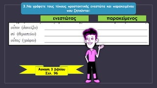 3.Να γράψετε τους τύπους προστακτικής ενεστώτα και παρακειμένου
που ζητούνται:
Άσκηση 3 βιβλίου
Σελ. 96
ενεστώτας παρακείμενος
 