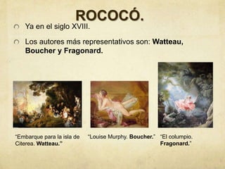ROCOCÓ.
Ya en el siglo XVIII.
Los autores más representativos son: Watteau,
Boucher y Fragonard.
“Embarque para la isla de
Citerea. Watteau.”
“Louise Murphy. Boucher.” “El columpio.
Fragonard.”
 