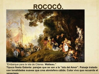 ROCOCÓ.
“Embarque para la isla de Citerea. Watteau.”
Típuca fiesta Galante: parejas que se van a la “isla del Amor”. Paisaje tratado
con tonalidades suaves que crea atmósfera cálida. Color vivo que recuerda el
 