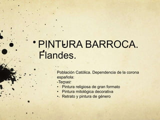 PINTURA BARROCA.
Flandes.
Población Católica. Dependencia de la corona
española:
-Temas:
• Pintura religiosa de gran formato
• Pintura mitológica decorativa
• Retrato y pintura de género
 