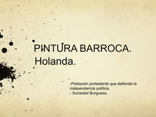 PINTURA BARROCA.
Holanda.
-Población protestante que defiende la
independencia política.
- Sociedad Burguesa.
 