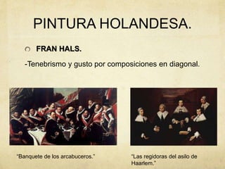 PINTURA HOLANDESA.
FRAN HALS.
-Tenebrismo y gusto por composiciones en diagonal.
“Banquete de los arcabuceros.” “Las regidoras del asilo de
Haarlem.”
 