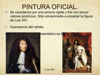 PINTURA OFICIAL.
Se caracteriza por una pintura rígida y fría con pocos
valores pictóricos. Sólo encaminada a ensalzar la figura
de Luis XIV.
Importancia del retrato.
• EL AUTOR más representativo es Le Brun
“Luis XIV.”
 