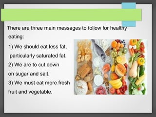 There are three main messages to follow for healthy
eating:
1) We should eat less fat,
particularly saturated fat.
2) We are to cut down
on sugar and salt.
3) We must eat more fresh
fruit and vegetable.