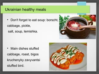 Ukrainian healthy meals
Don't forget to eat soup: borscht,
cabbage, pickle,
salt, soup, lemishka.
Main dishes stuffed
cabbage, roast, bigos
kruchenyky zavyvantsi
stuffed bird.