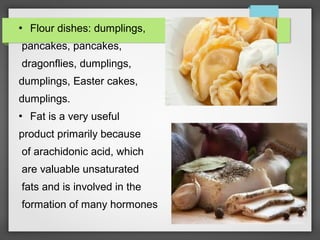  Flour dishes: dumplings,
pancakes, pancakes,
dragonflies, dumplings,
dumplings, Easter cakes,
dumplings.
Fat is a very useful
product primarily because
of arachidonic acid, which
are valuable unsaturated
fats and is involved in the
formation of many hormones