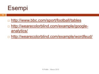 Esempi
 http://www.bbc.com/sport/football/tables
 http://wearecolorblind.com/example/google-
analytics/
 http://wearecolorblind.com/example/wordfeud/
R.Polillo - Marzo 2015
14
 