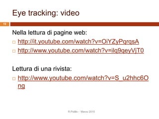 Eye tracking: video
Nella lettura di pagine web:
 http://it.youtube.com/watch?v=OiYZyPqrqsA
 http://www.youtube.com/watch?v=ilq9qeyVjT0
Lettura di una rivista:
 http://www.youtube.com/watch?v=S_u2hhc6O
ng
19
R.Polillo - Marzo 2015
 
