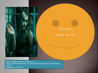 Fontes : google imagens, alunos cem 2.
http://gifs-animados.lwam.com.br/tag/gifs-animados-de-maos-batendo-
palmas/
Acessado dia 03/03/15.
FELIZ 2015.
FIQUEM EM PAZ.
 