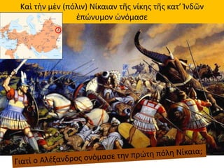 Καὶ τὴν μὲν (πόλιν) Νίκαιαν τῆς νίκης τῆς κατ’ Ἰνδῶν
ἐπώνυμον ὠνόμασε
 