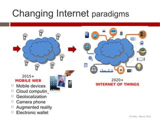 2015+
MOBILE WEB
 Mobile devices
 Cloud computing
 Geolocalization
 Camera phone
 Augmented reality
 Electronic wallet
2020+
INTERNET OF THINGS
Changing Internet paradigms
R.Polillo - March 2015
 