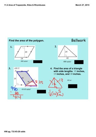 11.2 Area of Trapezoids, Kites & Rhombuses
HW pg. 733 #3­29 odds
March 27, 2015
BellworkFind the area of the polygon.
480 units2480 units2
414.0 units2
4. Find the area of a triangle 
with side lengths  13 inches, 
13 inches, and 10 inches.
60 in.2
 