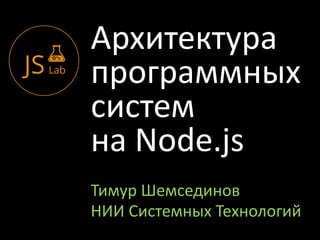 Архитектура
программных
систем
на Node.js
Тимур Шемсединов
НИИ Системных Технологий
 