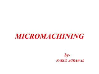 MICROMACHINING
by-
NAKUL AGRAWAL
 