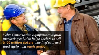 Volvo Construction Equipment’s digital
marketing solution helps dealers to sell
$100 million dollars worth of new and
used equipment each year.
 