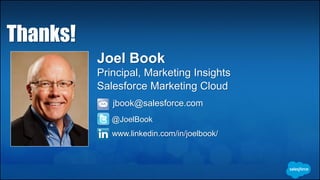 Joel Book
Principal, Marketing Insights
Salesforce Marketing Cloud
jbook@salesforce.com
@JoelBook
Thanks!
www.linkedin.com/in/joelbook/
 