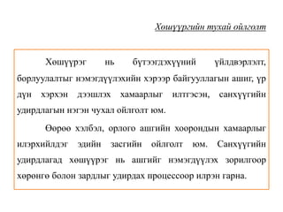 Хөшүүргийн тухай ойлголт
Хөшүүрэг нь бүтээгдэхүүний үйлдвэрлэлт,
борлуулалтыг нэмэгдүүлэхийн хэрээр байгууллагын ашиг, үр
дүн хэрхэн дээшлэх хамаарлыг илтгэсэн, санхүүгийн
удирдлагын нэгэн чухал ойлголт юм.
Өөрөө хэлбэл, орлого ашгийн хоорондын хамаарлыг
илэрхийлдэг эдийн засгийн ойлголт юм. Санхүүгийн
удирдлагад хөшүүрэг нь ашгийг нэмэгдүүлэх зорилгоор
хөрөнгө болон зардлыг удирдах процессоор илрэн гарна.
 