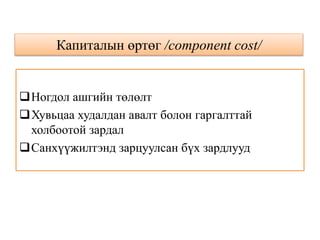 Капиталын өртөг /component cost/
Ногдол ашгийн төлөлт
Хувьцаа худалдан авалт болон гаргалттай
холбоотой зардал
Санхүүжилтэнд зарцуулсан бүх зардлууд
 