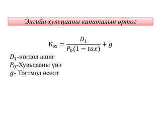 Кэх =
𝐷1
𝑃0(1 − 𝑡𝑎𝑥)
+ 𝑔
𝐷1-ногдол ашиг
𝑃0-Хувьцааны үнэ
𝑔- Тогтмол өсөлт
Энгийн хувьцааны капиталын өртөг
 