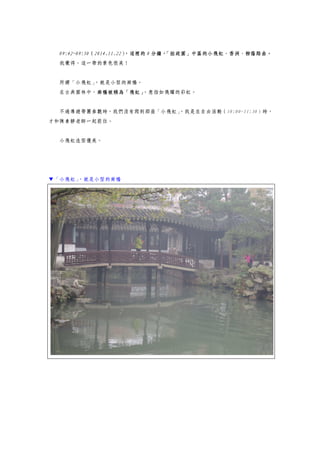 09:42~09:50（2014.11.22），這裡的 8 分鐘，「拙政園」中區的小飛虹、香洲、柳蔭路曲。
我覺得，這一帶的景色很美！
所謂「小飛虹」，就是小型的廊橋。
在古典園林中，廊橋被稱為「飛虹」，意指如飛躍的彩虹。
不過導遊帶團參觀時，我們沒有爬到那座「小飛虹」，我是在自由活動（10:00~11:30）時，
才和陳素靜老師一起前往。
小飛虹造型優美。
▼「小飛虹」，就是小型的廊橋
 