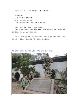 09:00~11:40（2014.11.22），這裡的 160 分鐘，參觀-拙政園。
160 分鐘參觀：
一、前 60 分鐘，導遊帶團導覽。
二、接著的 90 分鐘，自由活動。
三、最後的 10 分鐘，集合，並從「留聽閣」走到大門。
有機會到蘇州市參觀「拙政園」，我感到非常高興！
主要是，中國的四大園林，當我參觀了拙政園後，內心覺得已「征服」了第三個，前兩個是：
頤和園（北京市）、避暑山庄（河北省承德市）。
至於，另一個（蘇州市.留園），這次旅行到了蘇州，沒有安排，雖然覺得是錯過機會，不過，
正如其名，留園嘛…，「留」點遺憾，「留」點想像，日後還有機會。
▼當我來到了拙政園，對於中國四大園林，我覺得已「征服」了第三個
 