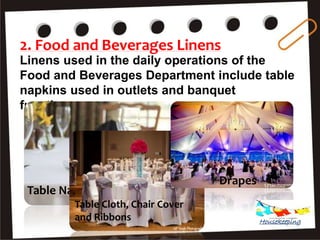 Linens used in the daily operations of the
Food and Beverages Department include table
napkins used in outlets and banquet
functions.
Table Napkins
Table Cloth, Chair Cover
and Ribbons
Drapes
2. Food and Beverages Linens
Housekeeping
 