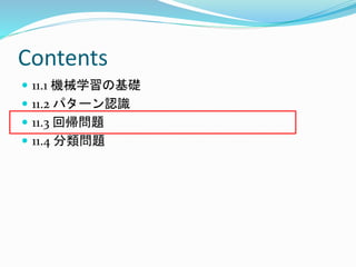 Contents
 11.1 機械学習の基礎
 11.2 パターン認識
 11.3 回帰問題
 11.4 分類問題
 