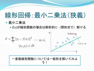 線形回帰：最小二乗法（狭義）
 最小二乗法
 f(x)が線形関数の場合は解析的に（閉形式で）解ける
最小化
X
Y Y=f(x)=ax
パラメータ
一変数線形関数については一般形を解いてみよ
う！
 