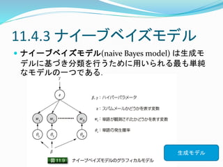 11.4.3 ナイーブベイズモデル
 ナイーブベイズモデル(naive Bayes model) は生成モ
デルに基づき分類を行うために用いられる最も単純
なモデルの一つである．
生成モデル
 