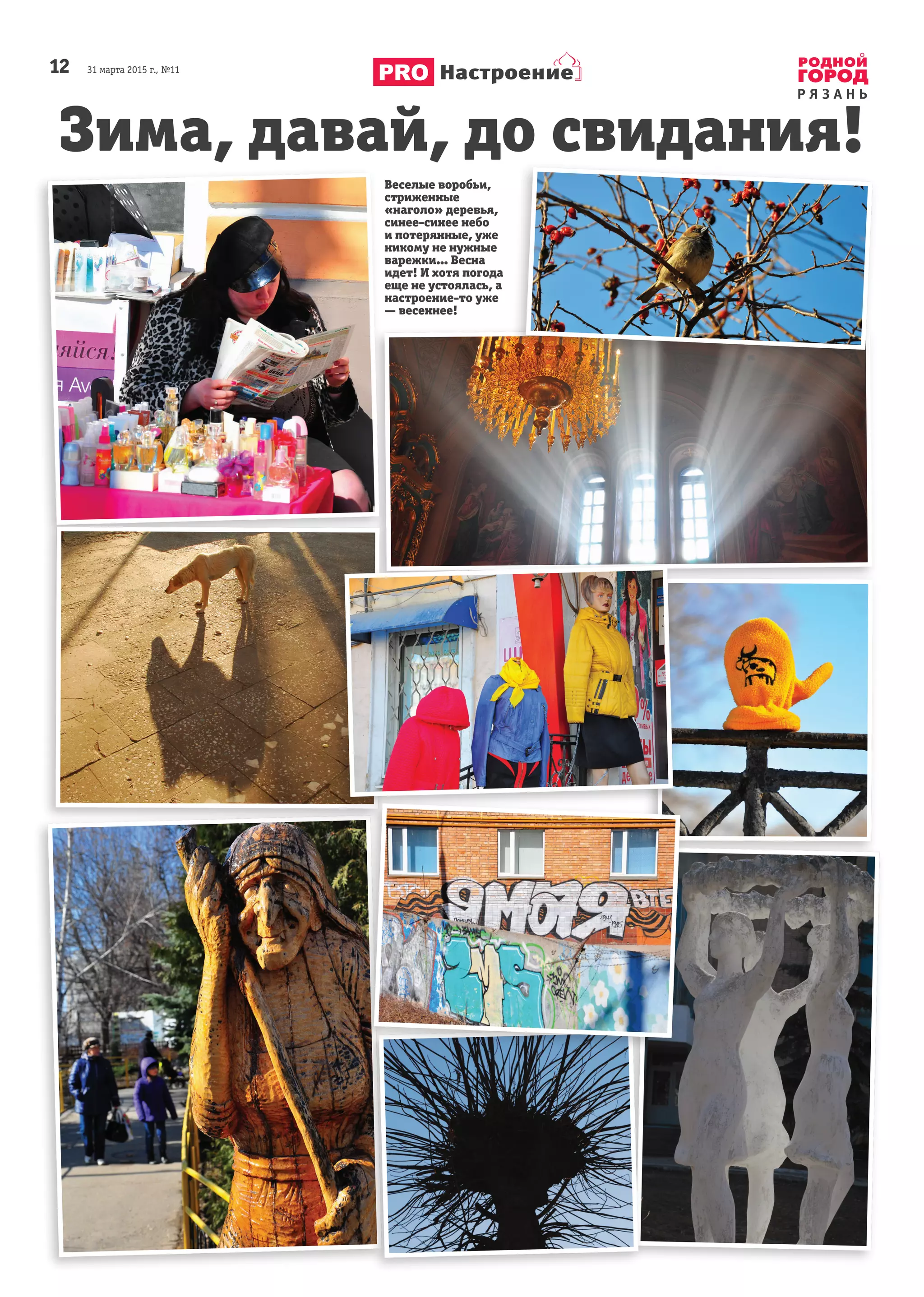 12       31 марта 2015 г., №11
Р Я З А Н Ь
Настроение
Веселые воробьи,
стриженные
«наголо» деревья,
синее-синее небо
и потерянные, уже
никому не нужные
варежки… Весна
идет! И хотя погода
еще не устоялась, а
настроение-то уже
— весеннее!
Зима, давай, до свидания!
 