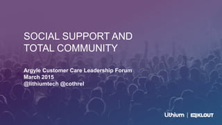 SOCIAL SUPPORT AND
TOTAL COMMUNITY
Argyle Customer Care Leadership Forum
March 2015
@lithiumtech @cothrel
 
