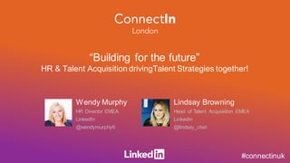“Building for the future”
HR & Talent Acquisition drivingTalent Strategies together!
Wendy Murphy
HR Director EMEA
LinkedIn
@wendymurphy6
Lindsay Browning
Head of Talent Acquisition EMEA
LinkedIn
@lindsay_chat
#connectinuk
 