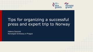 Tips for organizing a successful
press and expert trip to Norway
Helena Ganická
Norwegian Embassy in Prague
 