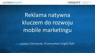 Reklama natywna
kluczem do rozwoju
mobile marketingu
Łukasz Ciechanek, Przemysław Jurgiel-Żyła
 