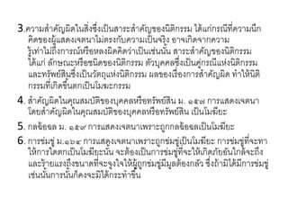 3.ความสาคัญผิดในสิ่งซึ่งเป็นสาระสาคัญของนิติกรรม ได้แก่กรณีที่ความนึก
คิดของผู้แสดงเจตนาไม่ตรงกับความเป็นจริง อาจเกิดจากความ
รู้เท่าไม่ถึงการณ์หรือหลงผิดคิดว่าเป็นเช่นนั้น สาระสาคัญของนิติกรรม
ได้แก่ ลักษณะหรือชนิดของนิติกรรม ตัวบุคคลซึ่งเป็นคู่กรณีแห่งนิติกรรม
และทรัพย์สินซึ่งเป็นวัตถุแห่งนิติกรรม ผลของเรื่องการสาคัญผิด ทาให้นิติ
กรรมที่เกิดขึ้นตกเป็นโมฆะกรรม
4. สาคัญผิดในคุณสมบัติของบุคคลหรือทรัพย์สิน ม. ๑๕๗ การแสดงเจตนา
โดยสาคัญผิดในคุณสมบัติของบุคคลหรือทรัพย์สิน เป็นโมฆียะ
5. กลฉ้อฉล ม. ๑๕๙ การแสดงเจตนาเพราะถูกกลฉ้อฉลเป็นโมฆียะ
6. การข่มขู่ ม.๑๖๔ การแสดงเจตนาเพราะถูกข่มขู่เป็นโมฆียะ การข่มขู่ที่จะทา
ให้การใดตกเป็นโมฆียะนั้น จะต้องเป็นการข่มขู่ที่จะให้เกิดภัยอันใกล้จะถึง
และร้ายแรงถึงขนาดที่จะจูงใจให้ผู้ถูกข่มขู่มีมูลต้องกลัว ซึ่งถ้ามิได้มีการข่มขู่
เช่นนั้นการนั้นก็คงจะมิได้กระทาขึ้น
 