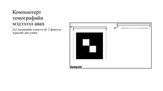 Компьютерт
томографийн
мэдээлэл авах
2x2 матрицийн хэмжээтэй. 2 фиксель
зурагийг авч үзийн.
 
