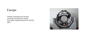 Гантри
Гантри дотор рентген хоолой,
детектор, коллиматор, өндөр
хүдэлийн генератор, рентген хоолой
орно.
 