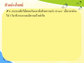 ตัวอย่างโจทย์
4. กระถางต้นไม้ตกลงในแนวดิ่งด้วยความเร่ง 10 m/s² เมื่อเวลาผ่าน
ไป 3 วินาที กระถางจะมีความเร็วเท่าใด
 