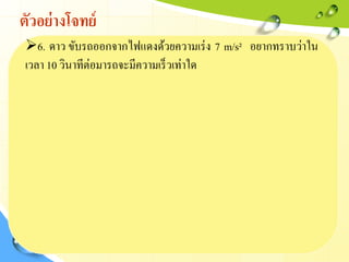 ตัวอย่างโจทย์
6. ดาว ขับรถออกจากไฟแดงด้วยความเร่ง 7 m/s² อยากทราบว่าใน
เวลา 10 วินาทีต่อมารถจะมีความเร็วเท่าใด
 