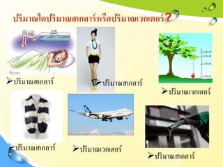 ปริมาณใดปริมาณสเกลาร์หรือปริมาณเวกเตอร์?
ปริมาณสเกลาร์ ปริมาณสเกลาร์
ปริมาณสเกลาร์
ปริมาณสเกลาร์
ปริมาณเวกเตอร์
ปริมาณเวกเตอร์
 