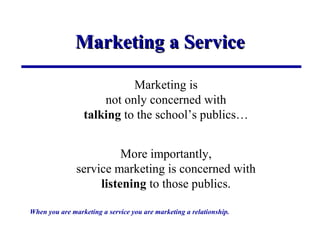 Marketing a ServiceMarketing a Service
Marketing is
not only concerned with
talking to the school’s publics…
More importan...
