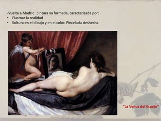 -Vuelta a Madrid: pintura ya formada, caracterizada por:
• Plasmar la realidad
• Soltura en el dibujo y en el color. Pincelada deshecha
“La Venus del Espejo”
 