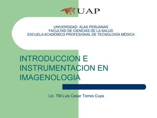 UNIVERSIDAD ALAS PERUANAS
FACULTAD DE CIENCIAS DE LA SALUD
ESCUELA ACADÉMICO PROFESIONAL DE TECNOLOGÍA MÉDICA
INTRODUCCION E
INSTRUMENTACION EN
IMAGENOLOGIA
Lic. TM Luis Cesar Torres Cuya
 