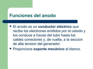 Funciones del anodo
 El anodo es un conductor eléctrico que
recibe los electrones emitidos por el catodo y
los conduce a ...