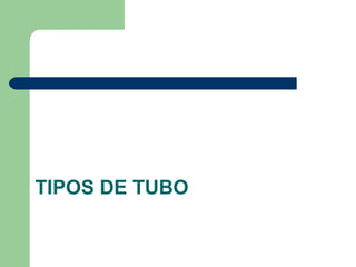 TIPOS DE TUBO
 