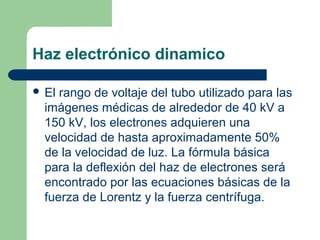 Haz electrónico dinamico
 El rango de voltaje del tubo utilizado para las
imágenes médicas de alrededor de 40 kV a
150 kV...